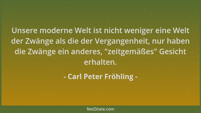 Carl Peter Fröhling - Unsere moderne Welt ist nicht weniger eine Welt der Zwänge als die der Vergangenheit, nur haben die Z...