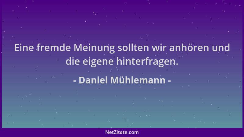 Daniel Mühlemann - Eine fremde Meinung sollten wir anhören und die eigene hinterfragen....