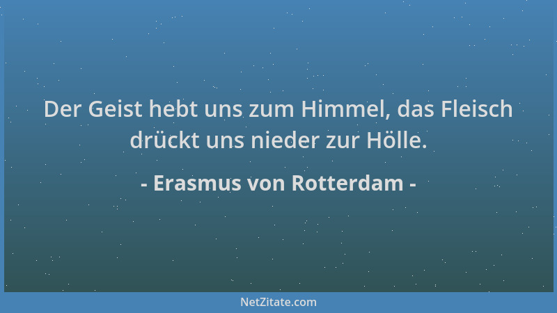 Erasmus von Rotterdam - Der Geist hebt uns zum Himmel, das Fleisch drückt uns nieder zur Hölle....
