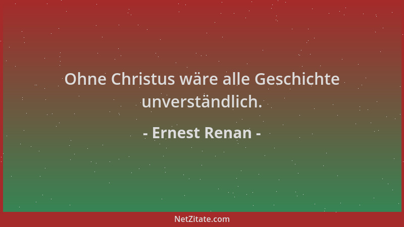 Ernest Renan - Ohne Christus wäre alle Geschichte unverständlich....