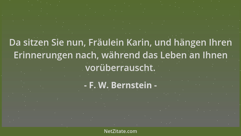 F. W. Bernstein - Da sitzen Sie nun, Fräulein Karin, und hängen Ihren Erinnerungen nach, während das Leben an Ihnen vorüber...