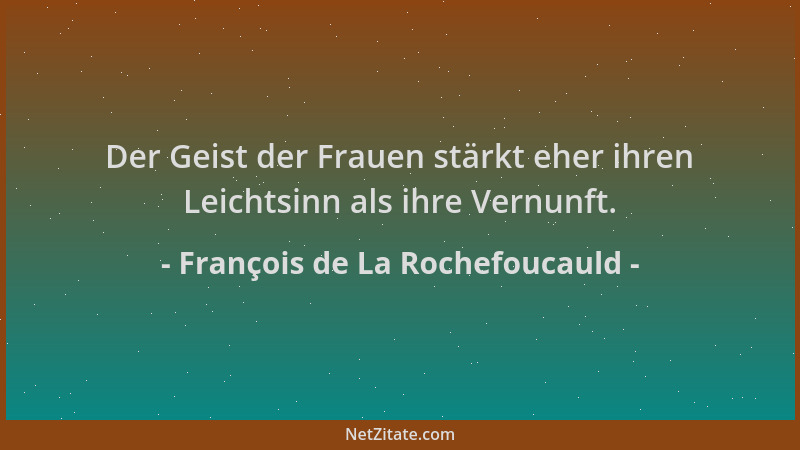 François de La Rochefoucauld - Der Geist der Frauen stärkt eher ihren Leichtsinn als ihre Vernunft....
