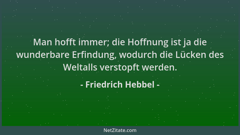Friedrich Hebbel - Man hofft immer; die Hoffnung ist ja die wunderbare Erfindung, wodurch die Lücken des Weltalls verstopft...