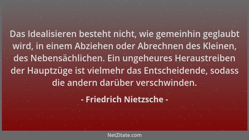 Friedrich Nietzsche - Das Idealisieren besteht nicht, wie gemeinhin geglaubt wird, in einem Abziehen oder Abrechnen des Kle...