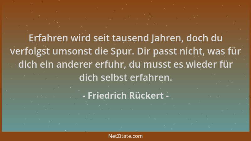 Friedrich Rückert - Erfahren wird seit tausend Jahren, doch du verfolgst umsonst die Spur. Dir passt nicht, was für dich ei...
