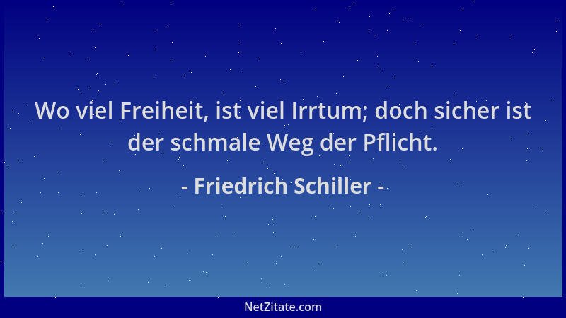 Friedrich Schiller - Wo viel Freiheit, ist viel Irrtum; doch sicher ist der schmale Weg der Pflicht....