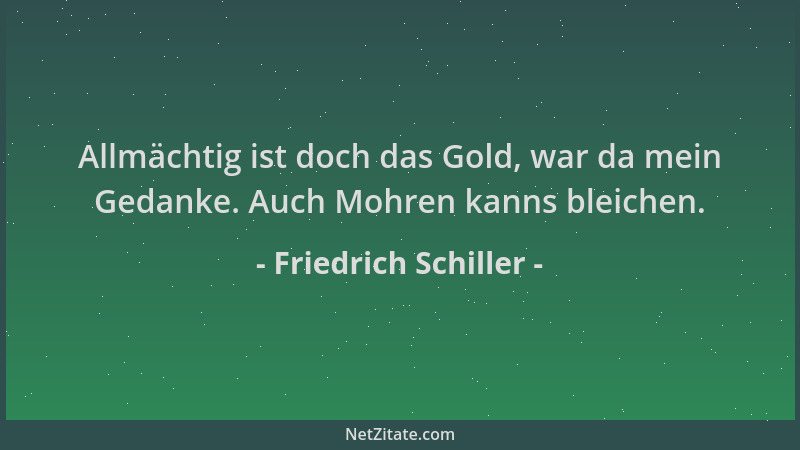 Friedrich Schiller - Allmächtig ist doch das Gold, war da mein Gedanke. Auch Mohren kanns bleichen....