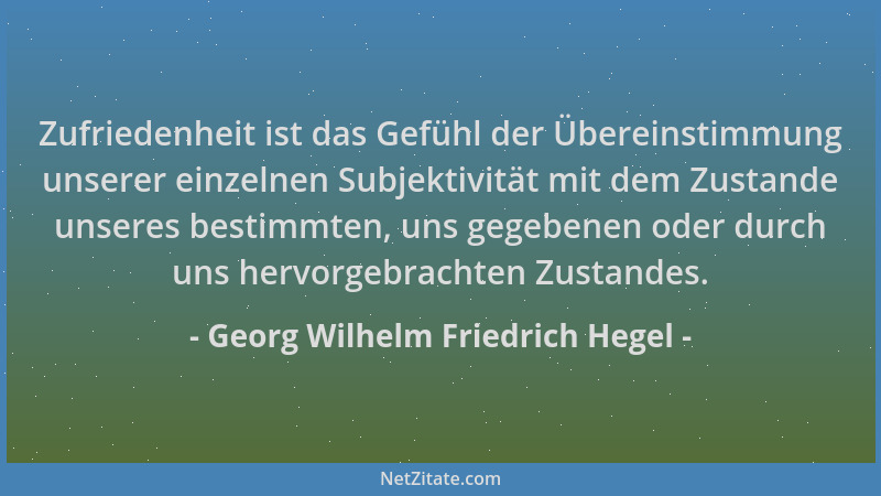 Georg Wilhelm Friedrich Hegel - Zufriedenheit ist das Gefühl der Übereinstimmung unserer einzelnen Subjektivität mit dem Zu...
