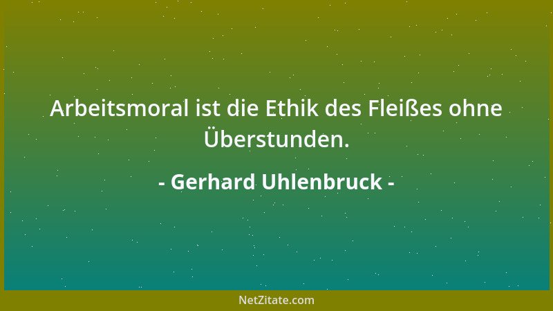 Gerhard Uhlenbruck - Arbeitsmoral ist die Ethik des Fleißes ohne Überstunden....