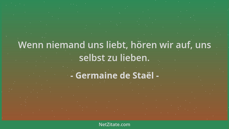 Germaine de Staël - Wenn niemand uns liebt, hören wir auf, uns selbst zu lieben....