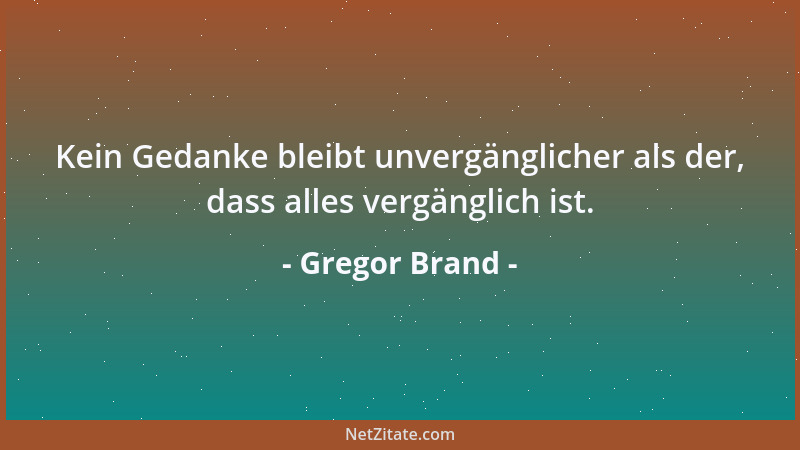 Gregor Brand - Kein Gedanke bleibt unvergänglicher als der, dass alles vergänglich ist....