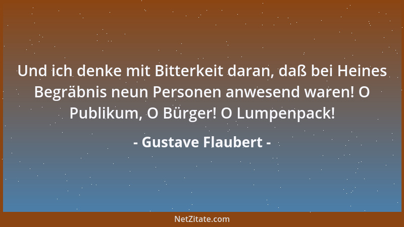 Gustave Flaubert - Und ich denke mit Bitterkeit daran, daß bei Heines Begräbnis neun Personen anwesend waren! O Publikum, O...