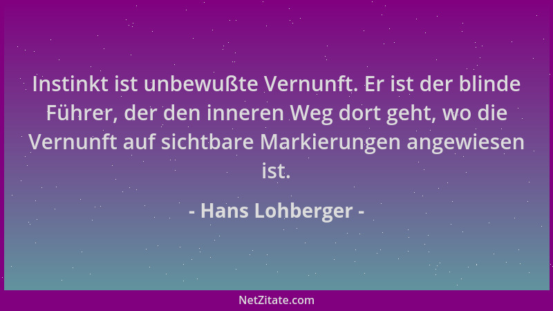 Hans Lohberger - Instinkt ist unbewußte Vernunft. Er ist der blinde Führer, der den inneren Weg dort geht, wo die Vernunft...