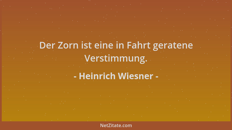 Heinrich Wiesner - Der Zorn ist eine in Fahrt geratene Verstimmung....