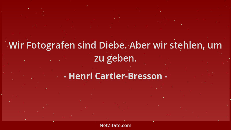 Henri Cartier-Bresson - Wir Fotografen sind Diebe. Aber wir stehlen, um zu geben....