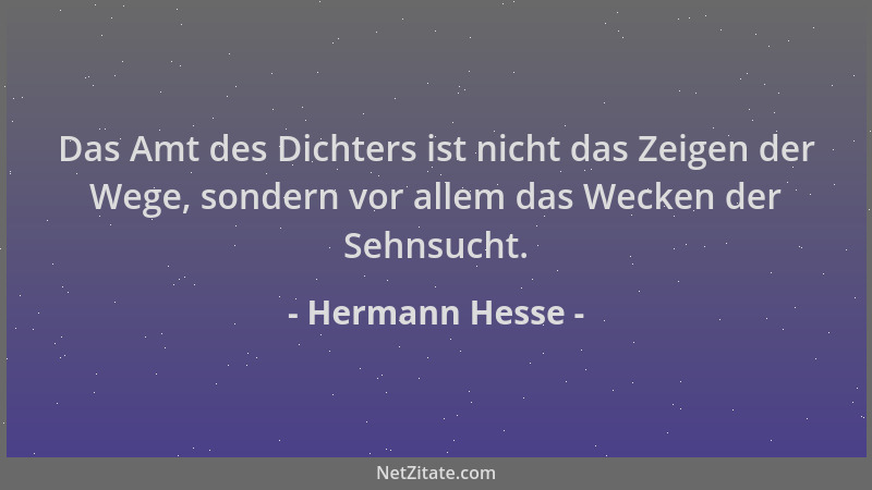 Hermann Hesse - Das Amt des Dichters ist nicht das Zeigen der Wege, sondern vor allem das Wecken der Sehnsucht....