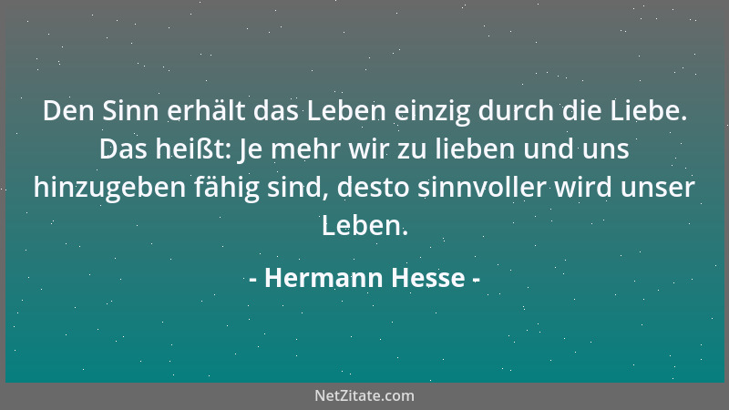 Hermann Hesse - Den Sinn erhält das Leben einzig durch die Liebe. Das heißt: Je mehr wir zu lieben und uns hinzugeben fähig...