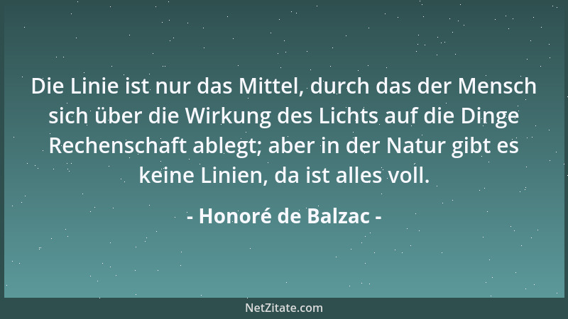 Honoré de Balzac - Die Linie ist nur das Mittel, durch das der Mensch sich über die Wirkung des Lichts auf die Dinge Rechen...
