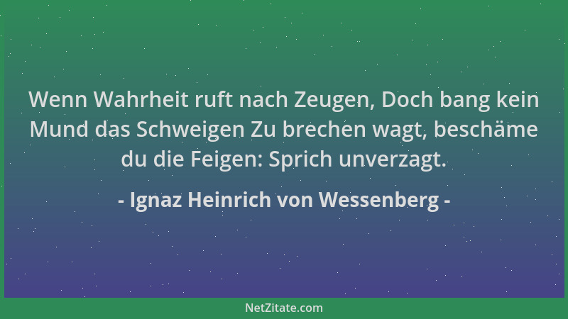Ignaz Heinrich von Wessenberg - Wenn Wahrheit ruft nach Zeugen, Doch bang kein Mund das Schweigen Zu brechen wagt, beschäme...