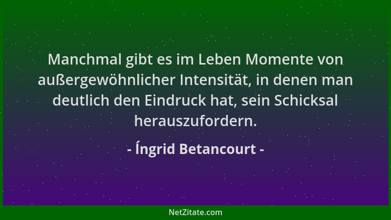 Íngrid Betancourt - Manchmal gibt es im Leben Momente von außergewöhnlicher Intensität, in denen man deutlich den Eindruck...