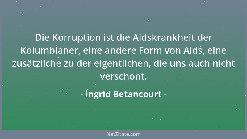 Íngrid Betancourt - Die Korruption ist die Aidskrankheit der Kolumbianer, eine andere Form von Aids, eine zusätzliche zu de...