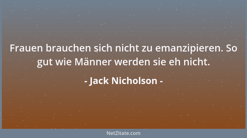 Jack Nicholson - Frauen brauchen sich nicht zu emanzipieren. So gut wie Männer werden sie eh nicht....
