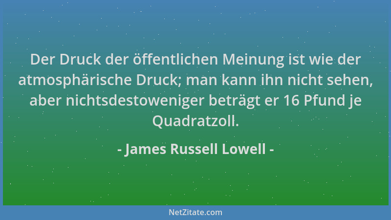 James Russell Lowell - Der Druck der öffentlichen Meinung ist wie der atmosphärische Druck; man kann ihn nicht sehen, aber...