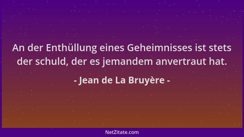 Jean de La Bruyère - An der Enthüllung eines Geheimnisses ist stets der schuld, der es jemandem anvertraut hat....
