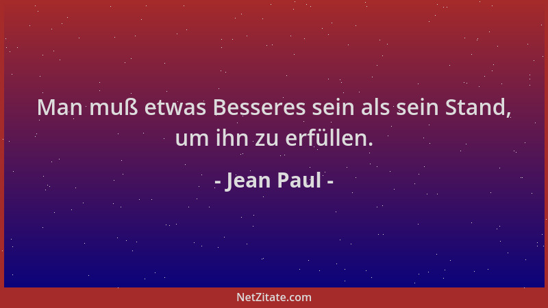 Jean Paul - Man muß etwas Besseres sein als sein Stand, um ihn zu erfüllen....