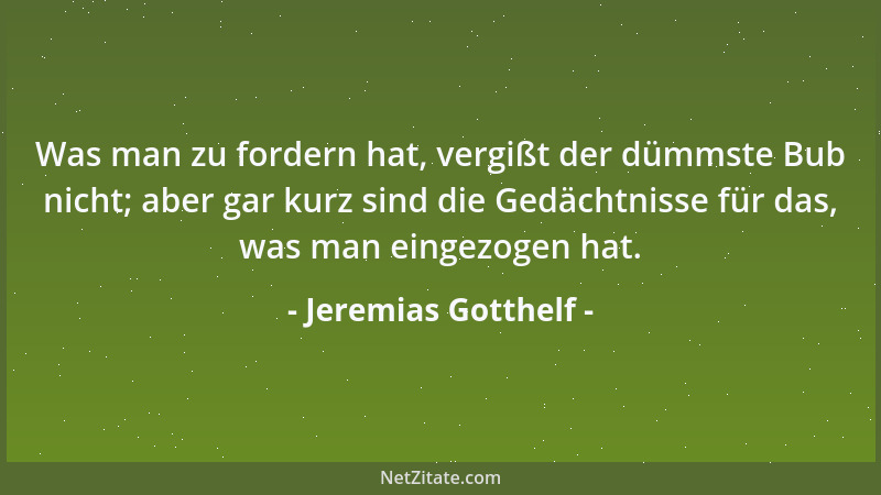 Jeremias Gotthelf - Was man zu fordern hat, vergißt der dümmste Bub nicht; aber gar kurz sind die Gedächtnisse für das, was...