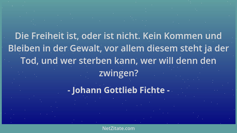 Johann Gottlieb Fichte - Die Freiheit ist, oder ist nicht. Kein Kommen und Bleiben in der Gewalt, vor allem diesem steht ja...