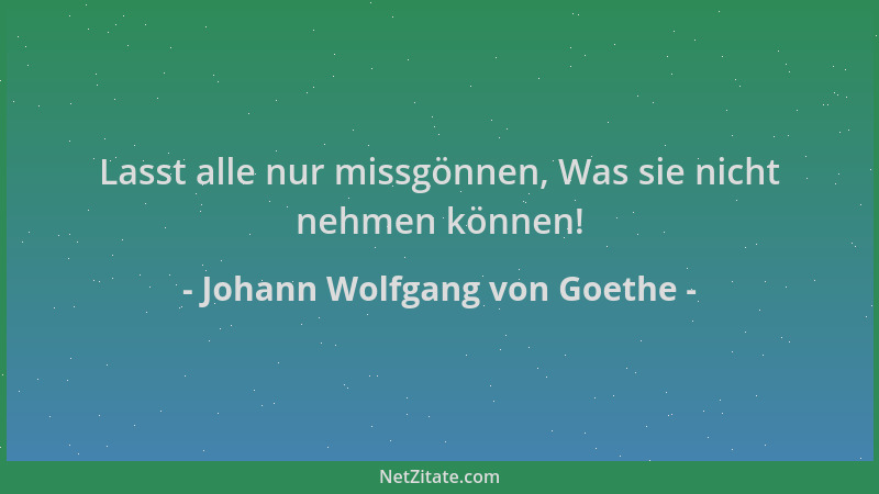 Johann Wolfgang von Goethe - Lasst alle nur missgönnen, Was sie nicht nehmen können!...