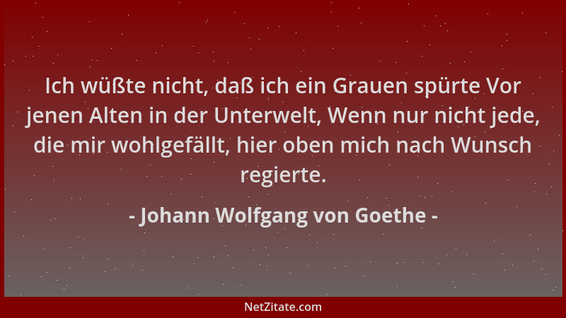 Johann Wolfgang von Goethe - Ich wüßte nicht, daß ich ein Grauen spürte Vor jenen Alten in der Unterwelt, Wenn nur nicht je...