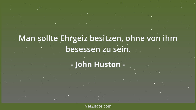 John Huston - Man sollte Ehrgeiz besitzen, ohne von ihm besessen zu sein....