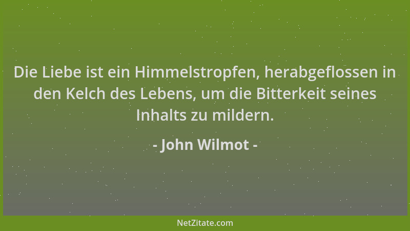 John Wilmot - Die Liebe ist ein Himmelstropfen, herabgeflossen in den Kelch des Lebens, um die Bitterkeit seines Inhalts zu...