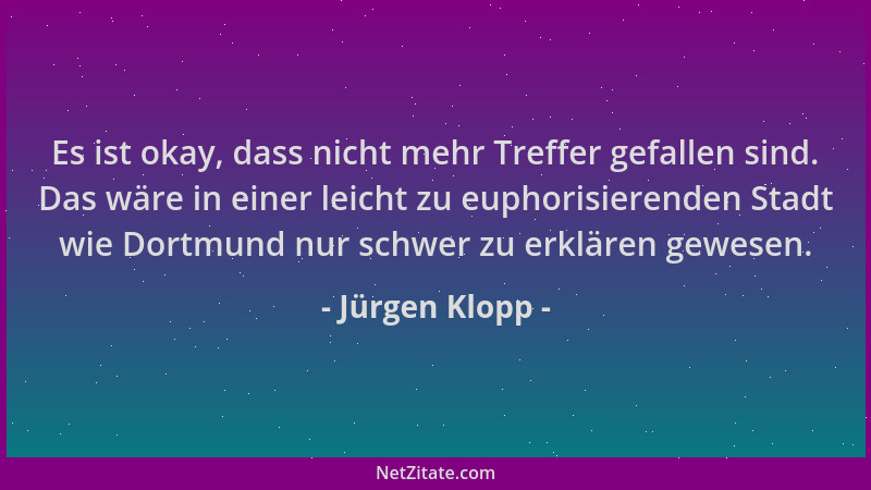 Jürgen Klopp - Es ist okay, dass nicht mehr Treffer gefallen sind. Das wäre in einer leicht zu euphorisierenden Stadt wie D...