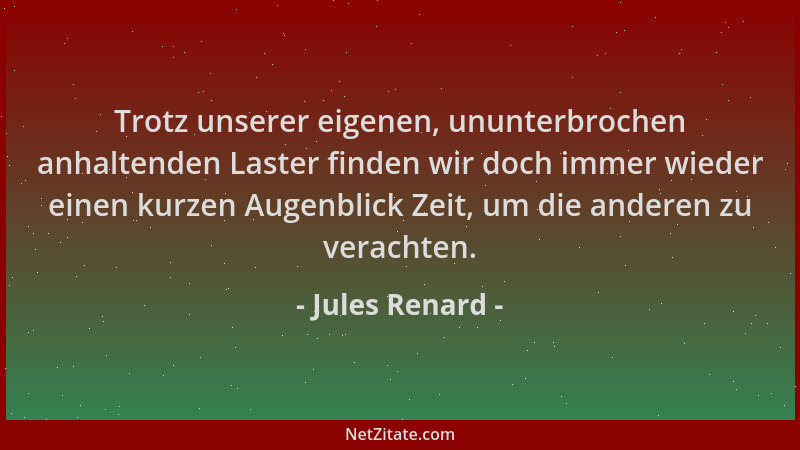 Jules Renard - Trotz unserer eigenen, ununterbrochen anhaltenden Laster finden wir doch immer wieder einen kurzen Augenblic...