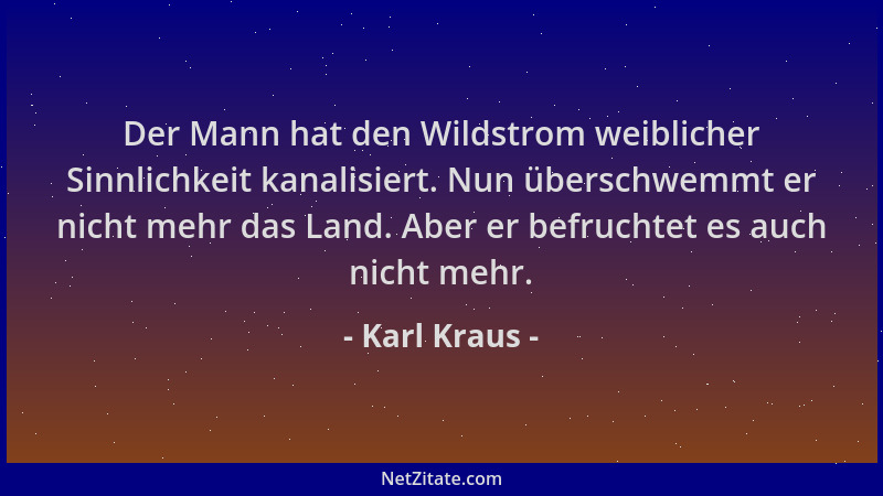 Karl Kraus - Der Mann hat den Wildstrom weiblicher Sinnlichkeit kanalisiert. Nun überschwemmt er nicht mehr das Land. Aber...