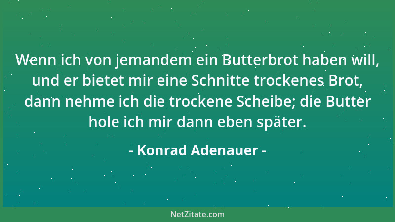 Konrad Adenauer - Wenn ich von jemandem ein Butterbrot haben will, und er bietet mir eine Schnitte trockenes Brot, dann neh...