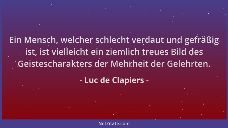 Luc de Clapiers - Ein Mensch, welcher schlecht verdaut und gefräßig ist, ist vielleicht ein ziemlich treues Bild des Geiste...
