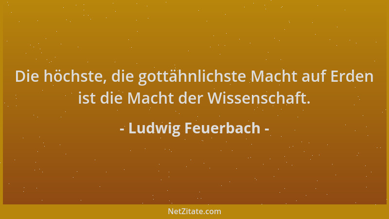 Ludwig Feuerbach - Die höchste, die gottähnlichste Macht auf Erden ist die Macht der Wissenschaft....