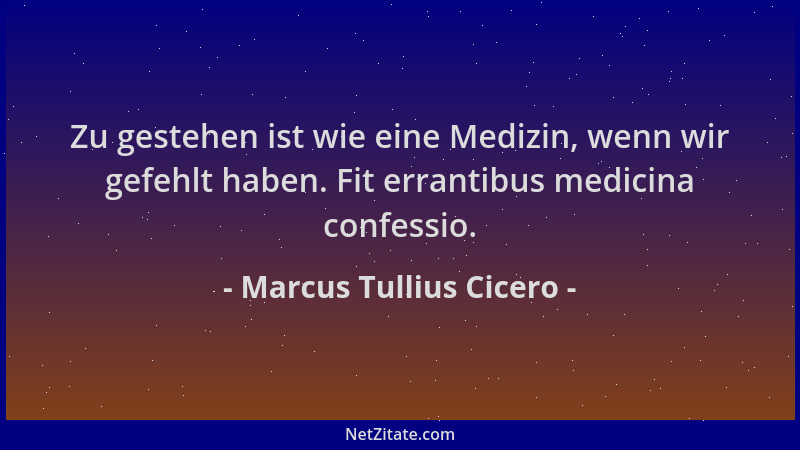 Marcus Tullius Cicero - Zu gestehen ist wie eine Medizin, wenn wir gefehlt haben. Fit errantibus medicina confessio....