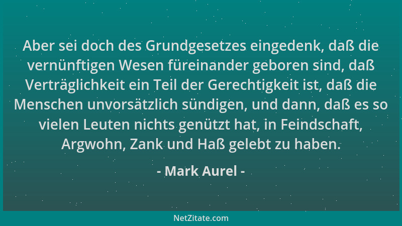 Mark Aurel - Aber sei doch des Grundgesetzes eingedenk, daß die vernünftigen Wesen füreinander geboren sind, daß Verträglic...