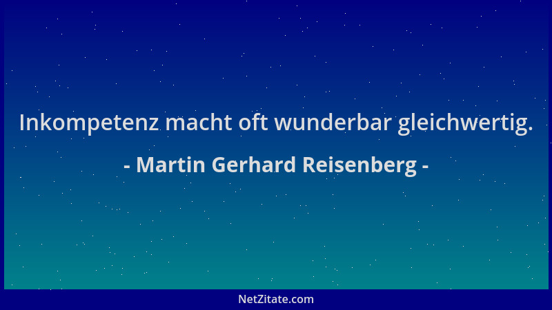 Martin Gerhard Reisenberg - Inkompetenz macht oft wunderbar gleichwertig....