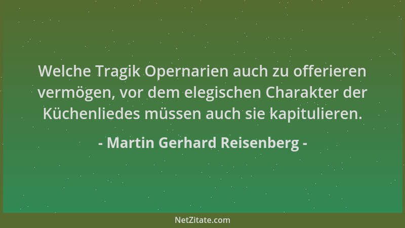 Martin Gerhard Reisenberg - Welche Tragik Opernarien auch zu offerieren vermögen, vor dem elegischen Charakter der Küchenli...