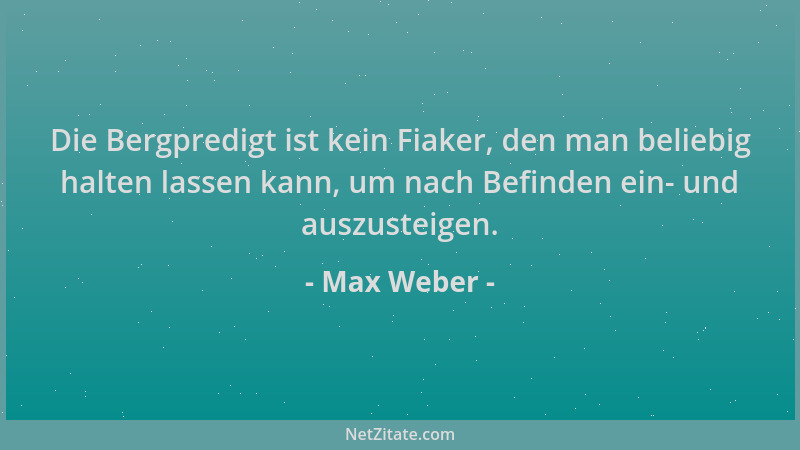 Max Weber - Die Bergpredigt ist kein Fiaker, den man beliebig halten lassen kann, um nach Befinden ein- und auszusteigen....