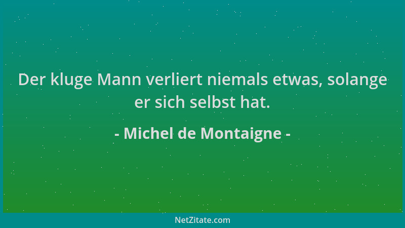 Michel de Montaigne - Der kluge Mann verliert niemals etwas, solange er sich selbst hat....
