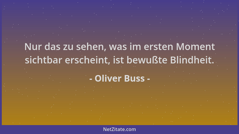 Oliver Buss - Nur das zu sehen, was im ersten Moment sichtbar erscheint, ist bewußte Blindheit....