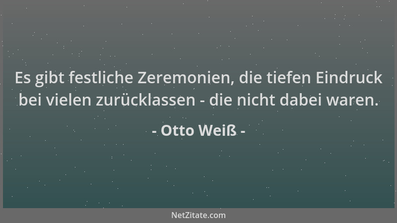 Otto Weiß - Es gibt festliche Zeremonien, die tiefen Eindruck bei vielen zurücklassen - die nicht dabei waren....