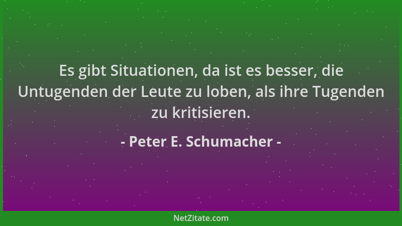 Peter E. Schumacher - Es gibt Situationen, da ist es besser, die Untugenden der Leute zu loben, als ihre Tugenden zu kritis...